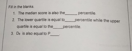Fill in the blanks. 1. The median score is also the percentile. 2. The lower quartile is equal to percentile while the upper quartile is equal to the percentile. 3. D_8 is also equal to P